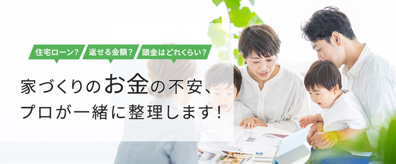 家づくりのお金の不安、プロが一緒に整理します！